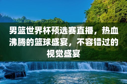 男篮世界杯预选赛直播，热血沸腾的篮球盛宴，不容错过的视觉盛宴