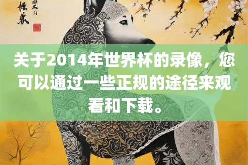 关于2014年世界杯的录像，您可以通过一些正规的途径来观看和下载。