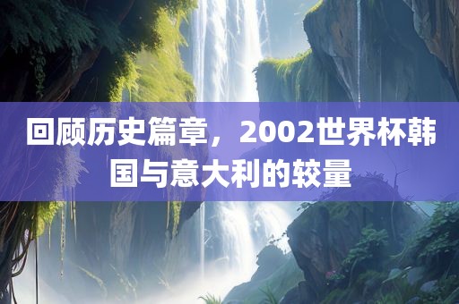 回顾历史篇章，2002世界杯韩国与意大利的较量