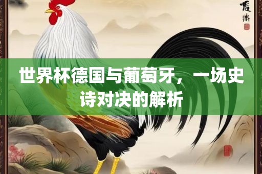 世界杯德国与葡萄牙,一场史诗对决的解析