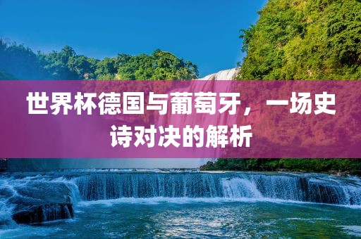 世界杯德国与葡萄牙,一场史诗对决的解析