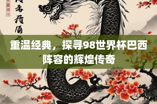 重温经典，探寻98世界杯巴西阵容的辉煌传奇