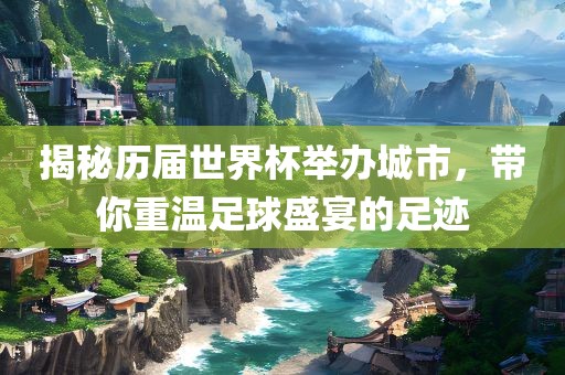 揭秘历届世界杯举办城市,带你重温足球盛宴的足迹