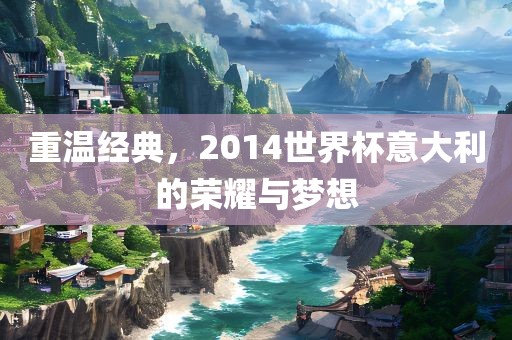 重温经典，2014世界杯意大利的荣耀与梦想