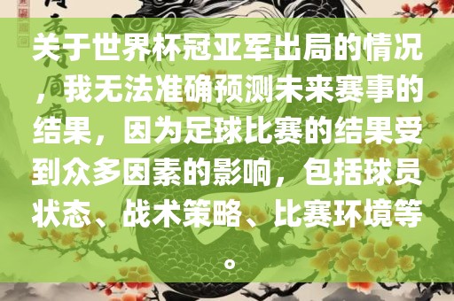 关于世界杯冠亚军出局的情况，我无法准确预测未来赛事的结果，因为足球比赛的结果受到众多因素的影响，包括球员状态、战术策略、比赛环境等。