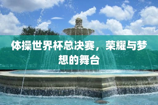 体操世界杯总决赛，荣耀与梦想的舞台