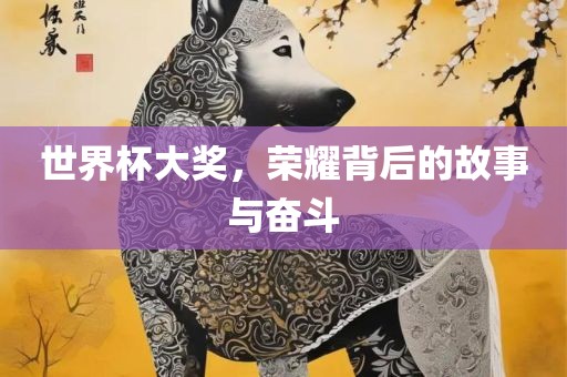 世界杯大奖，荣耀背后的故事与奋斗