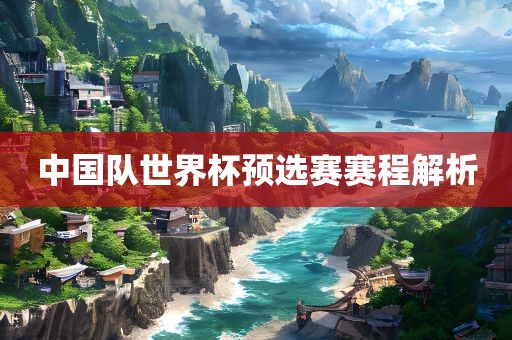 中国队世界杯预选赛赛程解析