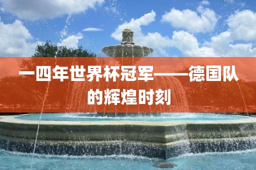 一四年世界杯冠军——德国队的辉煌时刻
