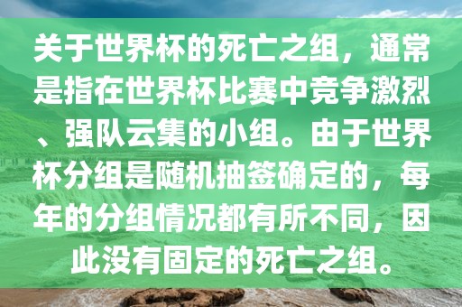 关于世界杯的死亡之组,通常是指在世界杯比赛中竞争激烈、强队云集的小组。由于世界杯分组是随机抽签确定的,每年的分组情况都有所不同,因此没有固定的死亡之组。