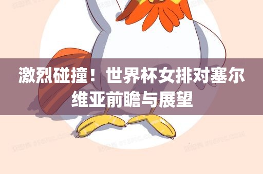 激烈碰撞！世界杯女排对塞尔维亚前瞻与展望