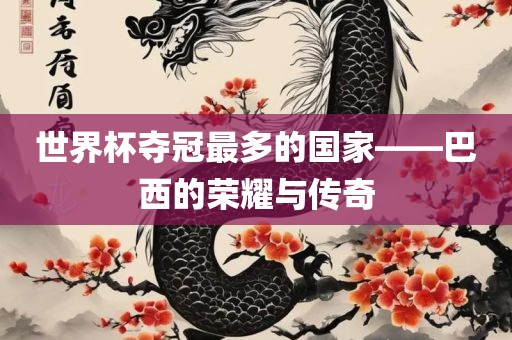 世界杯夺冠最多的国家——巴西的荣耀与传奇