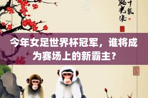 今年女足世界杯冠军，谁将成为赛场上的新霸主？