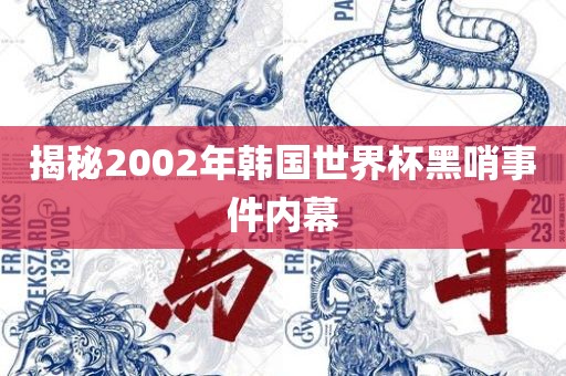 揭秘2002年韩国世界杯黑哨事件内幕