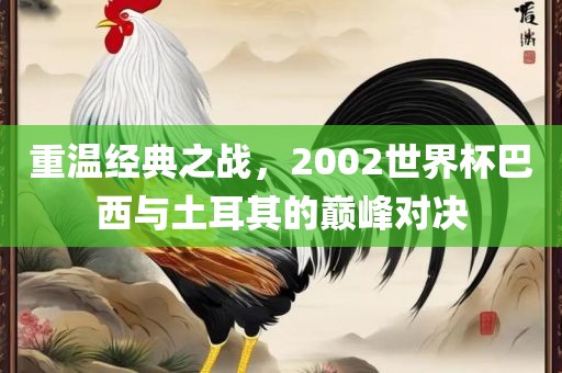 重温经典之战，2002世界杯巴西与土耳其的巅峰对决