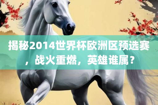揭秘2014世界杯欧洲区预选赛，战火重燃，英雄谁属？