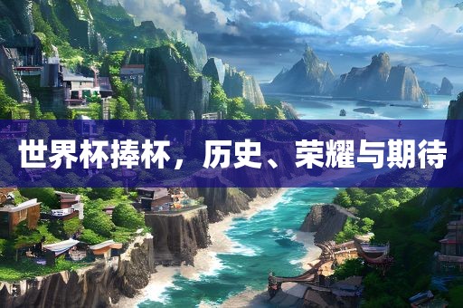 世界杯捧杯，历史、荣耀与期待