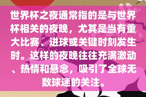 世界杯之夜通常指的是与世界杯相关的夜晚，尤其是当有重大比赛、进球或关键时刻发生时。这样的夜晚往往充满激动、热情和悬念，吸引了全球无数球迷的关注。