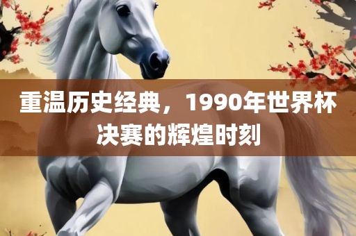 重温历史经典，1990年世界杯决赛的辉煌时刻