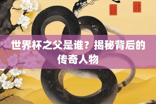 世界杯之父是谁？揭秘背后的传奇人物