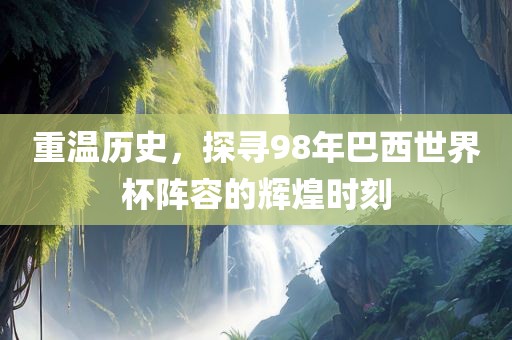 重温历史，探寻98年巴西世界杯阵容的辉煌时刻