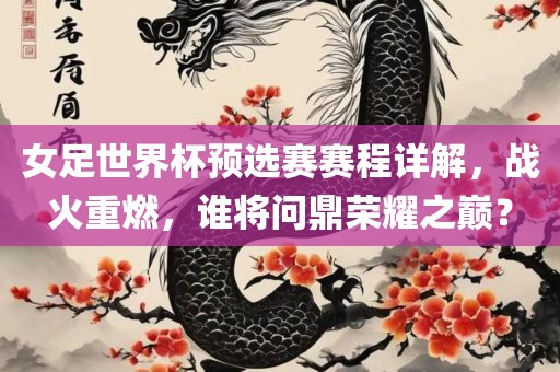 女足世界杯预选赛赛程详解，战火重燃，谁将问鼎荣耀之巅？