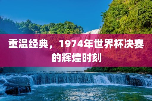 重温经典，1974年世界杯决赛的辉煌时刻