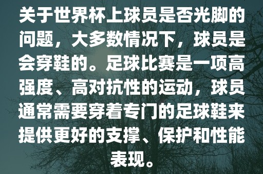 关于世界杯上球员是否光脚的问题,大多数情况下,球员是会穿鞋的。足球比赛是一项高强度、高对抗性的运动,球员通常需要穿着专门的足球鞋来提供更好的支撑、保护和性能表现。
