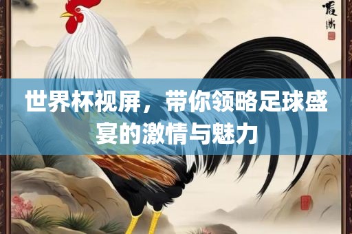 世界杯视屏，带你领略足球盛宴的激情与魅力
