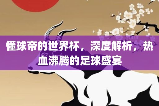 懂球帝的世界杯，深度解析，热血沸腾的足球盛宴