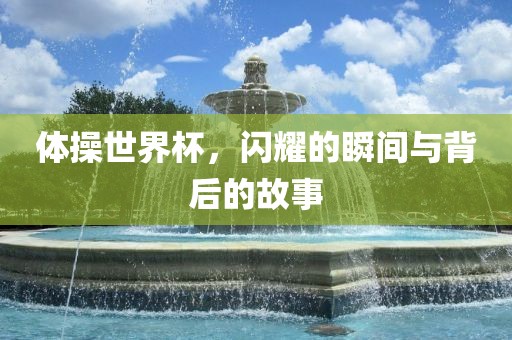 体操世界杯，闪耀的瞬间与背后的故事