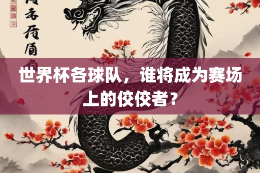 世界杯各球队，谁将成为赛场上的佼佼者？