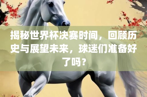 揭秘世界杯决赛时间,回顾历史与展望未来,球迷们准备好了吗?