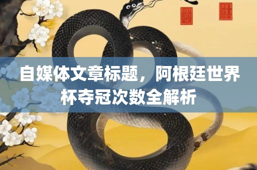 自媒体文章标题，阿根廷世界杯夺冠次数全解析