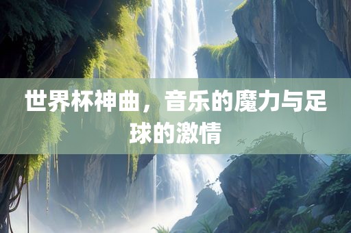 世界杯神曲，音乐的魔力与足球的激情