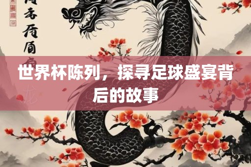 世界杯陈列，探寻足球盛宴背后的故事