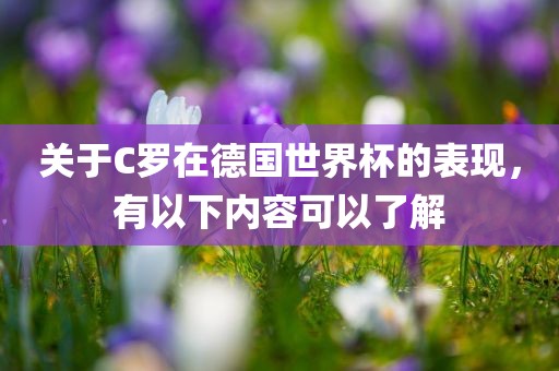 关于C罗在德国世界杯的表现,有以下内容可以了解