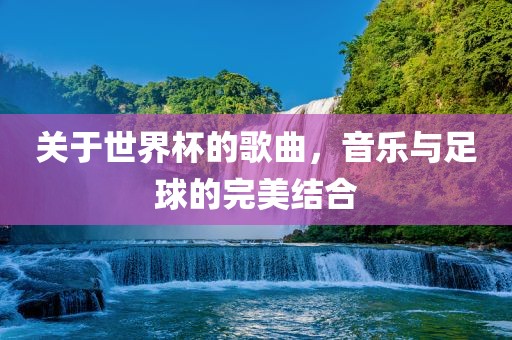 关于世界杯的歌曲，音乐与足球的完美结合