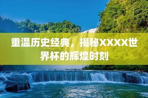 重温历史经典，揭秘XXXX世界杯的辉煌时刻