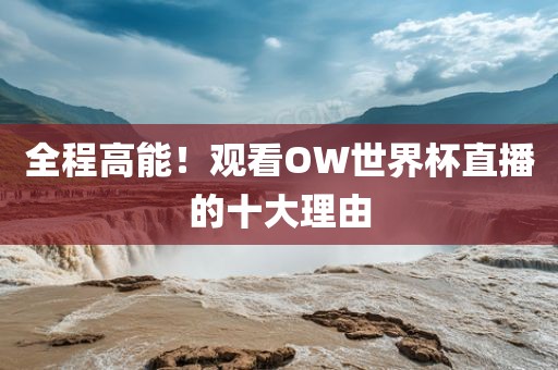 全程高能！观看OW世界杯直播的十大理由