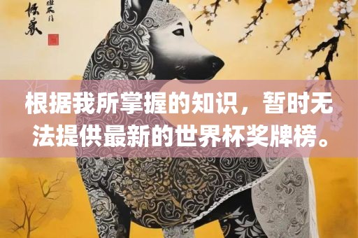 根据我所掌握的知识，暂时无法提供最新的世界杯奖牌榜。