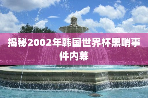 揭秘2002年韩国世界杯黑哨事件内幕