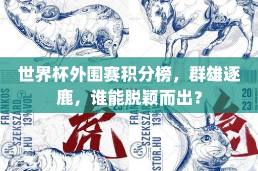 世界杯外围赛积分榜，群雄逐鹿，谁能脱颖而出？