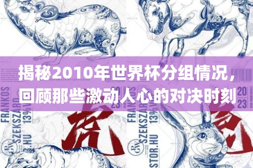 揭秘2010年世界杯分组情况，回顾那些激动人心的对决时刻