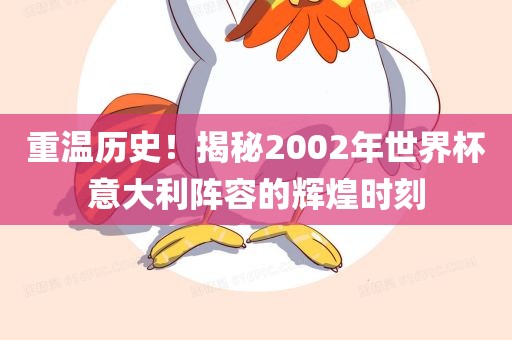 重温历史！揭秘2002年世界杯意大利阵容的辉煌时刻