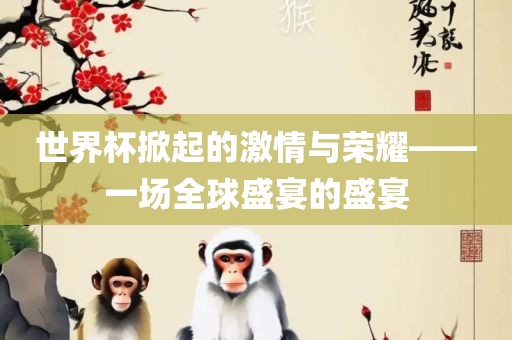 世界杯掀起的激情与荣耀——一场全球盛宴的盛宴