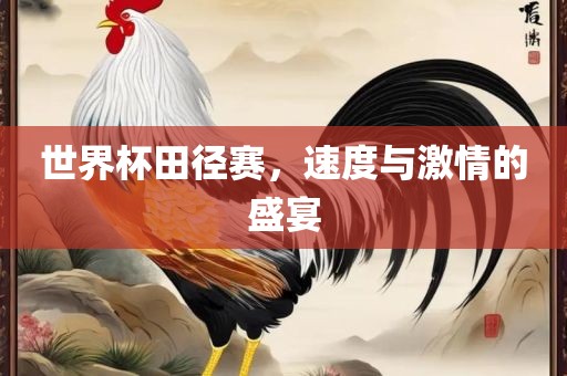 世界杯田径赛，速度与激情的盛宴