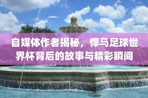 自媒体作者揭秘，悍马足球世界杯背后的故事与精彩瞬间