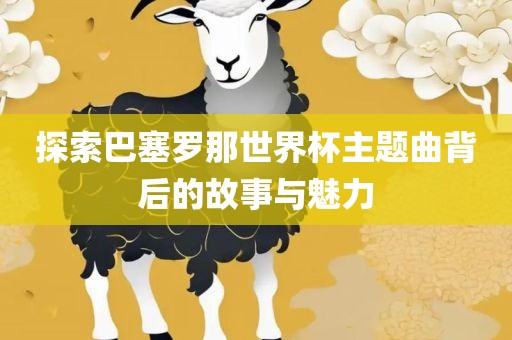 探索巴塞罗那世界杯主题曲背后的故事与魅力