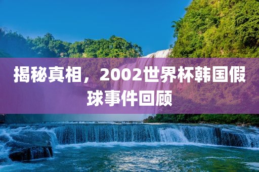 揭秘真相，2002世界杯韩国假球事件回顾